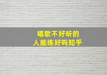 唱歌不好听的人能练好吗知乎