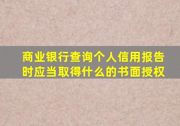 商业银行查询个人信用报告时应当取得什么的书面授权