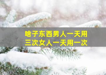 啥子东西男人一天用三次女人一天用一次