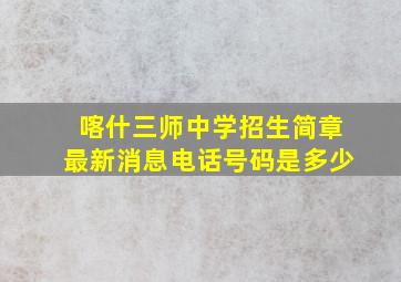 喀什三师中学招生简章最新消息电话号码是多少