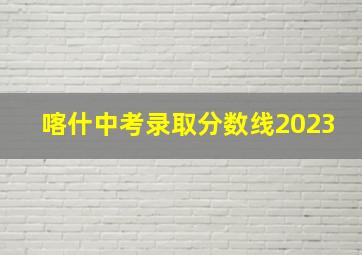 喀什中考录取分数线2023