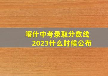 喀什中考录取分数线2023什么时候公布