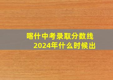 喀什中考录取分数线2024年什么时候出