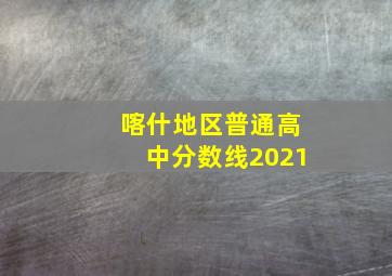 喀什地区普通高中分数线2021