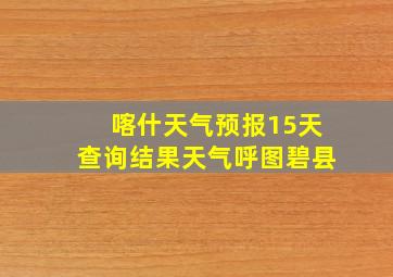 喀什天气预报15天查询结果天气呼图碧县