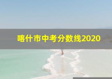 喀什市中考分数线2020