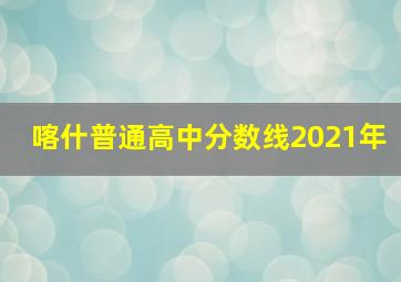 喀什普通高中分数线2021年