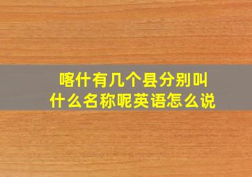 喀什有几个县分别叫什么名称呢英语怎么说