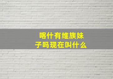 喀什有维族妹子吗现在叫什么