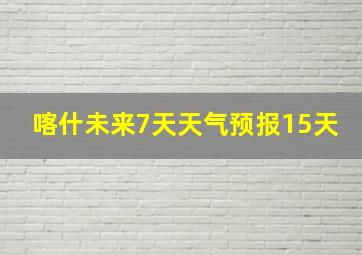 喀什未来7天天气预报15天