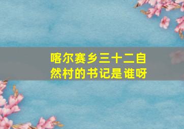 喀尔赛乡三十二自然村的书记是谁呀