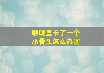 喉咙里卡了一个小骨头怎么办啊