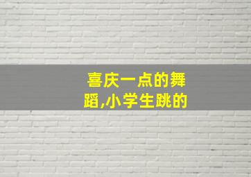 喜庆一点的舞蹈,小学生跳的