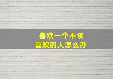 喜欢一个不该喜欢的人怎么办