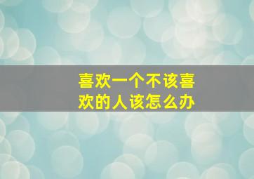 喜欢一个不该喜欢的人该怎么办