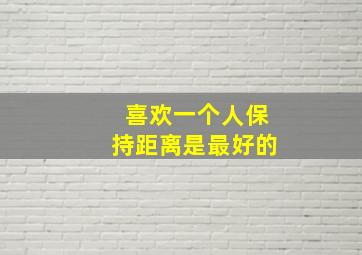 喜欢一个人保持距离是最好的