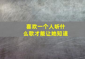 喜欢一个人听什么歌才能让她知道