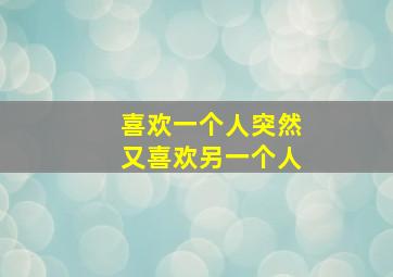 喜欢一个人突然又喜欢另一个人