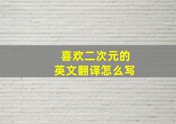 喜欢二次元的英文翻译怎么写