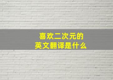 喜欢二次元的英文翻译是什么