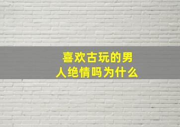 喜欢古玩的男人绝情吗为什么