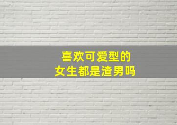 喜欢可爱型的女生都是渣男吗