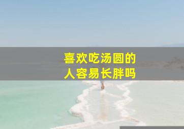 喜欢吃汤圆的人容易长胖吗