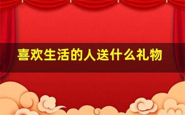 喜欢生活的人送什么礼物