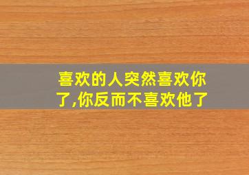 喜欢的人突然喜欢你了,你反而不喜欢他了