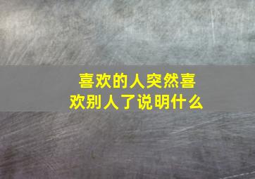 喜欢的人突然喜欢别人了说明什么