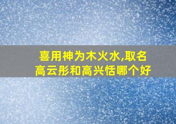 喜用神为木火水,取名高云彤和高兴恬哪个好