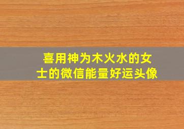 喜用神为木火水的女士的微信能量好运头像