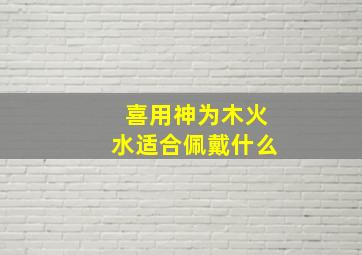 喜用神为木火水适合佩戴什么