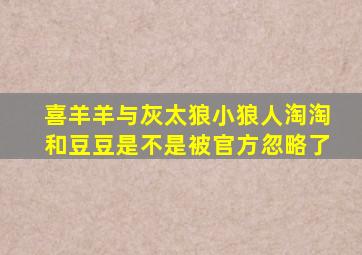 喜羊羊与灰太狼小狼人淘淘和豆豆是不是被官方忽略了