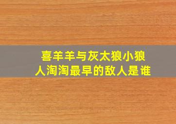 喜羊羊与灰太狼小狼人淘淘最早的敌人是谁