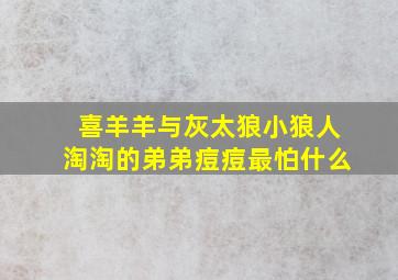 喜羊羊与灰太狼小狼人淘淘的弟弟痘痘最怕什么