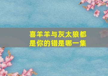 喜羊羊与灰太狼都是你的错是哪一集