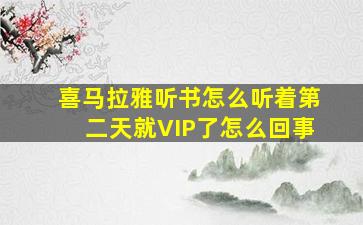 喜马拉雅听书怎么听着第二天就VIP了怎么回事