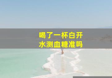 喝了一杯白开水测血糖准吗