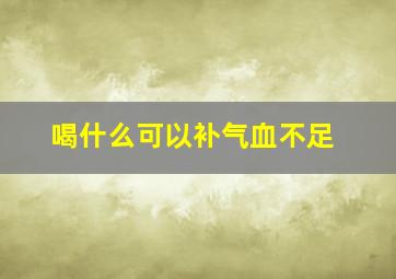 喝什么可以补气血不足