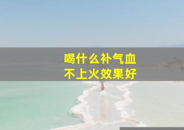 喝什么补气血不上火效果好