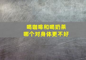 喝咖啡和喝奶茶哪个对身体更不好