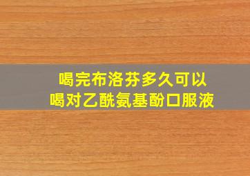 喝完布洛芬多久可以喝对乙酰氨基酚口服液