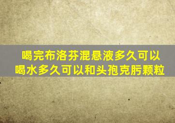 喝完布洛芬混悬液多久可以喝水多久可以和头孢克肟颗粒