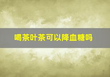 喝茶叶茶可以降血糖吗