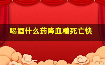 喝酒什么药降血糖死亡快