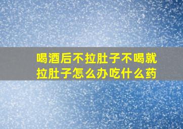 喝酒后不拉肚子不喝就拉肚子怎么办吃什么药