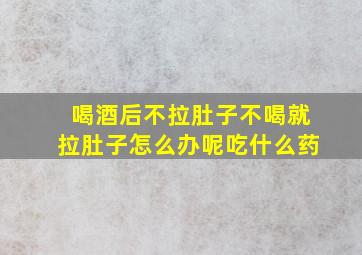 喝酒后不拉肚子不喝就拉肚子怎么办呢吃什么药