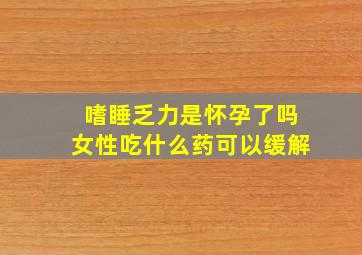 嗜睡乏力是怀孕了吗女性吃什么药可以缓解