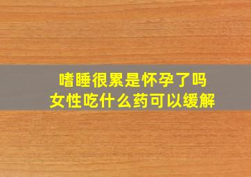 嗜睡很累是怀孕了吗女性吃什么药可以缓解